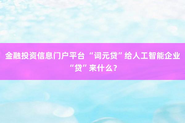 金融投资信息门户平台 “词元贷”给人工智能企业“贷”来什么？