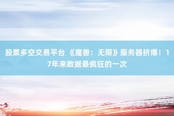 股票多空交易平台 《魔兽：无限》服务器挤爆！17年来数据最疯狂的一次