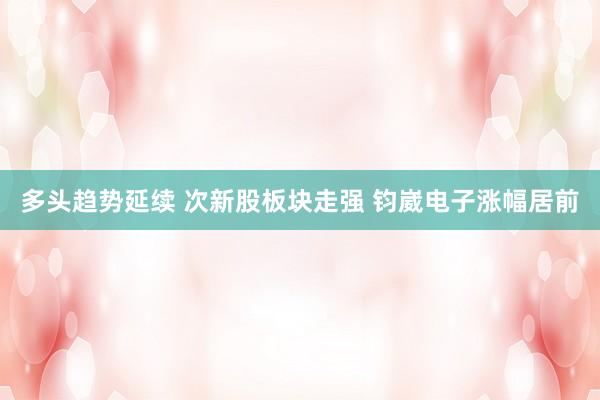 多头趋势延续 次新股板块走强 钧崴电子涨幅居前