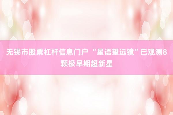 无锡市股票杠杆信息门户 “星语望远镜”已观测8颗极早期超新星