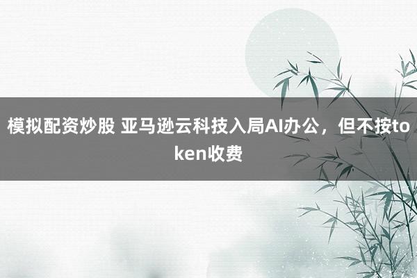 模拟配资炒股 亚马逊云科技入局AI办公，但不按token收费