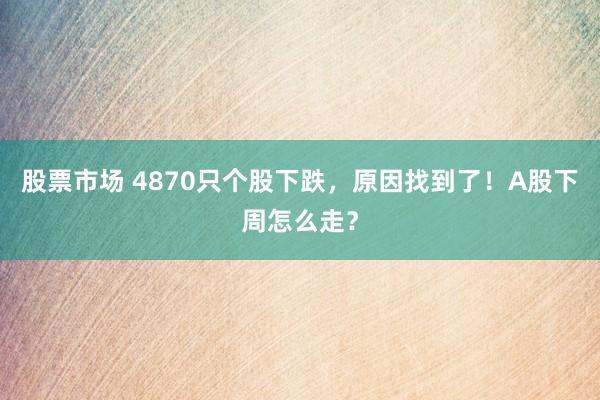 股票市场 4870只个股下跌，原因找到了！A股下周怎么走？