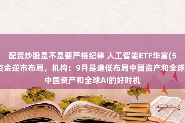 配资炒股是不是要严格纪律 人工智能ETF华富(515980)获资金逆市布局，机构：9月是逢低布局中国资产和全球AI的好时机