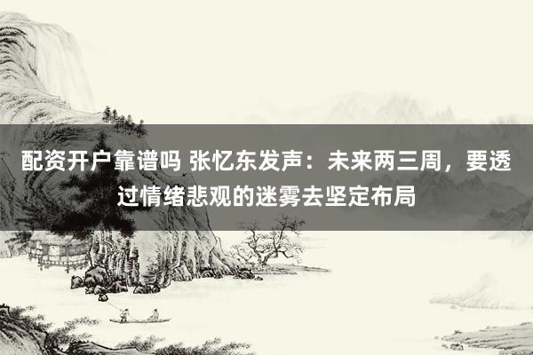 配资开户靠谱吗 张忆东发声：未来两三周，要透过情绪悲观的迷雾去坚定布局