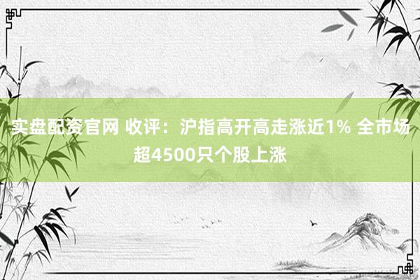 实盘配资官网 收评：沪指高开高走涨近1% 全市场超4500只个股上涨