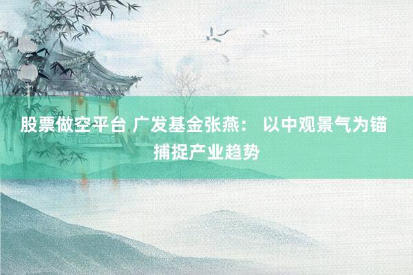 股票做空平台 广发基金张燕： 以中观景气为锚 捕捉产业趋势