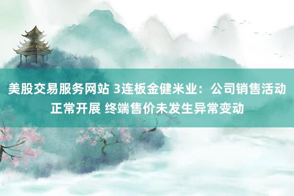 美股交易服务网站 3连板金健米业:公司销售活动正常开展 终端售价未发生异常变动