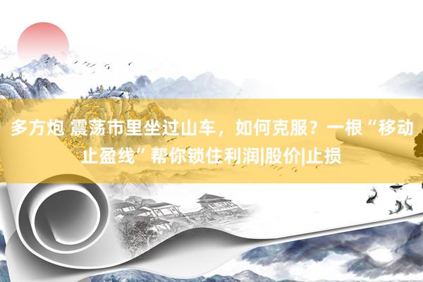 多方炮 震荡市里坐过山车，如何克服？一根“移动止盈线”帮你锁住利润|股价|止损