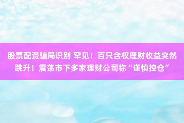 股票配资骗局识别 罕见!百只含权理财收益突然跳升!震荡市下多家理财公司称“谨慎控仓”