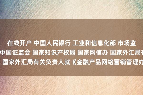 在线开户 中国人民银行 工业和信息化部 市场监管总局 金融监管总局 中国证监会 国家知识产权局 国家网信办 国家外汇局有关负责人就《金融产品网络营销管理办法》答记者问