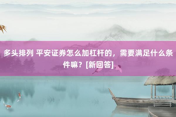 多头排列 平安证券怎么加杠杆的，需要满足什么条件嘛？[新回答]