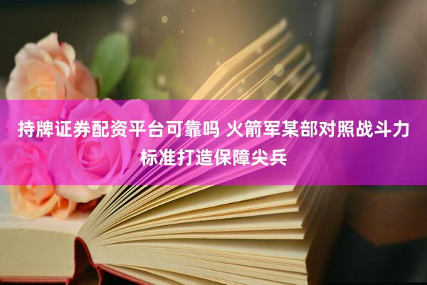 持牌证券配资平台可靠吗 火箭军某部对照战斗力标准打造保障尖兵