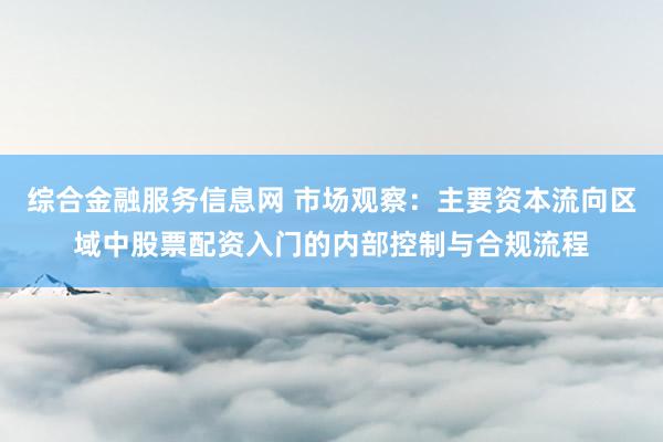 综合金融服务信息网 市场观察：主要资本流向区域中股票配资入门的内部控制与合规流程