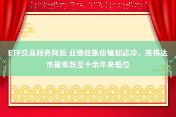 ETF交易服务网站 业绩狂飙估值却遇冷，英伟达市盈率跌至十余年来低位
