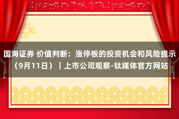 国海证券 价值判断：涨停板的投资机会和风险提示（9月11日）｜上市公司观察-钛媒体官方网站