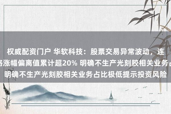 权威配资门户 华软科技：股票交易异常波动，连续三个交易日收盘价格涨幅偏离值累计超20% 明确不生产光刻胶相关业务占比极低提示投资风险