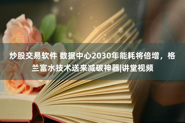 炒股交易软件 数据中心2030年能耗将倍增，格兰富水技术送来减碳神器|讲堂视频