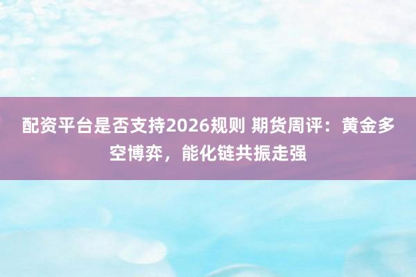 配资平台是否支持2026规则 期货周评：黄金多空博弈，能化链共振走强