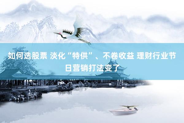 如何选股票 淡化“特供”、不卷收益 理财行业节日营销打法变了