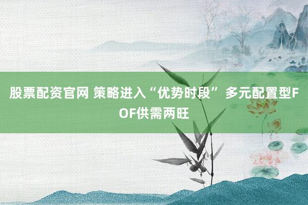 股票配资官网 策略进入“优势时段” 多元配置型FOF供需两旺