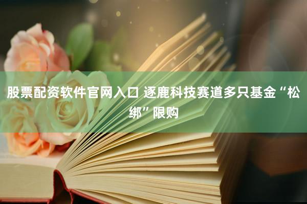 股票配资软件官网入口 逐鹿科技赛道多只基金“松绑”限购