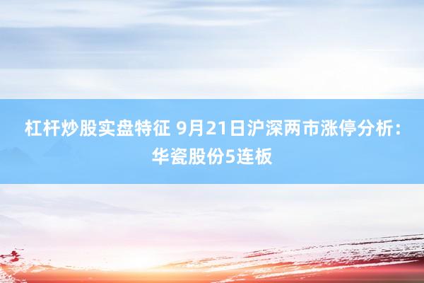 杠杆炒股实盘特征 9月21日沪深两市涨停分析：华瓷股份5连板
