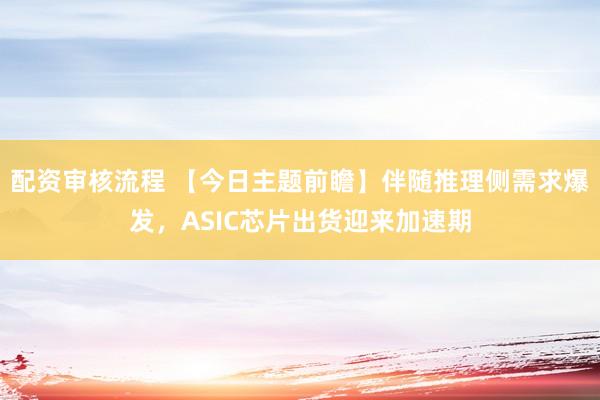 配资审核流程 【今日主题前瞻】伴随推理侧需求爆发，ASIC芯片出货迎来加速期