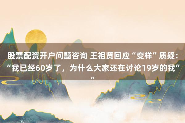 股票配资开户问题咨询 王祖贤回应“变样”质疑：“我已经60岁了，为什么大家还在讨论19岁的我”