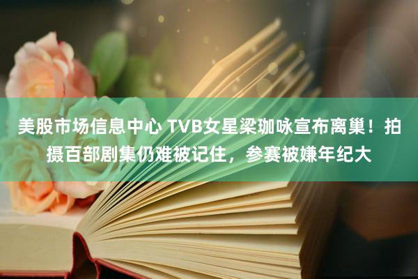 美股市场信息中心 TVB女星梁珈咏宣布离巢！拍摄百部剧集仍难被记住，参赛被嫌年纪大