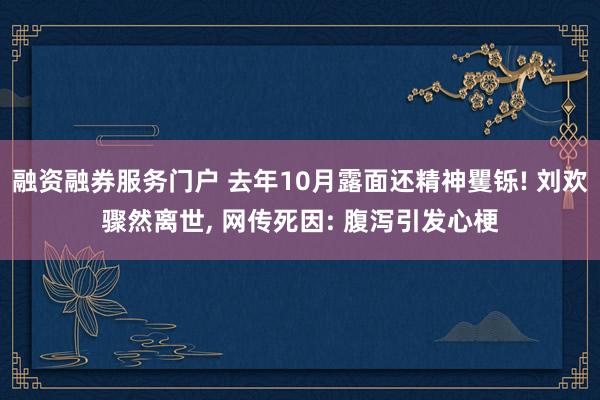 融资融券服务门户 去年10月露面还精神矍铄! 刘欢骤然离世, 网传死因: 腹泻引发心梗