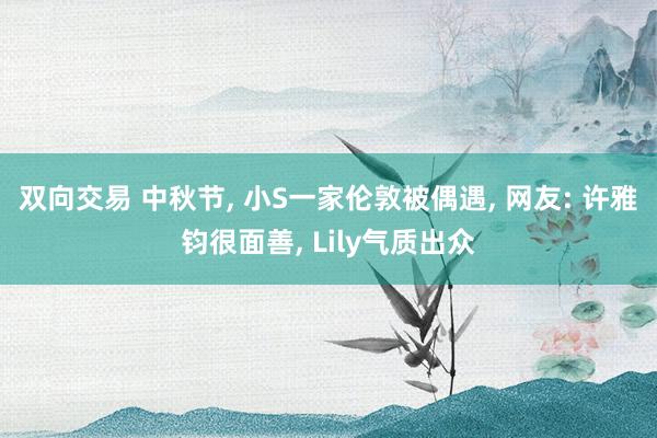 双向交易 中秋节, 小S一家伦敦被偶遇, 网友: 许雅钧很面善, Lily气质出众