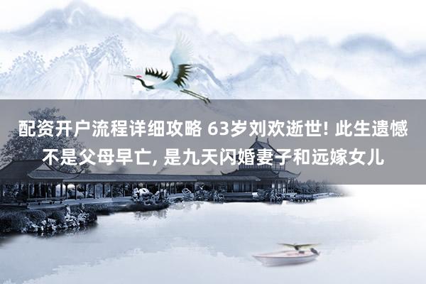 配资开户流程详细攻略 63岁刘欢逝世! 此生遗憾不是父母早亡, 是九天闪婚妻子和远嫁女儿