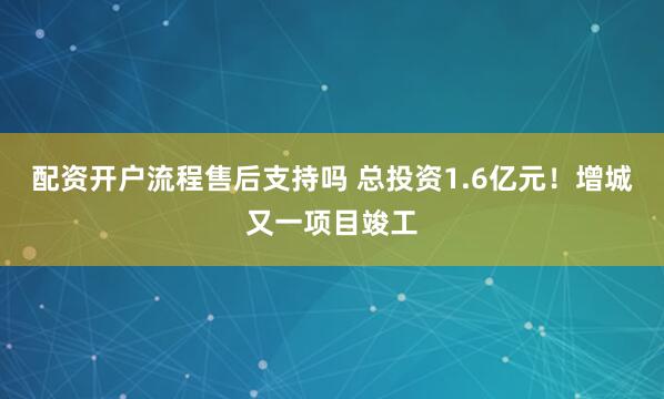 配资开户流程售后支持吗 总投资1.6亿元！增城又一项目竣工