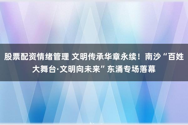 股票配资情绪管理 文明传承华章永续！南沙“百姓大舞台·文明向未来”东涌专场落幕