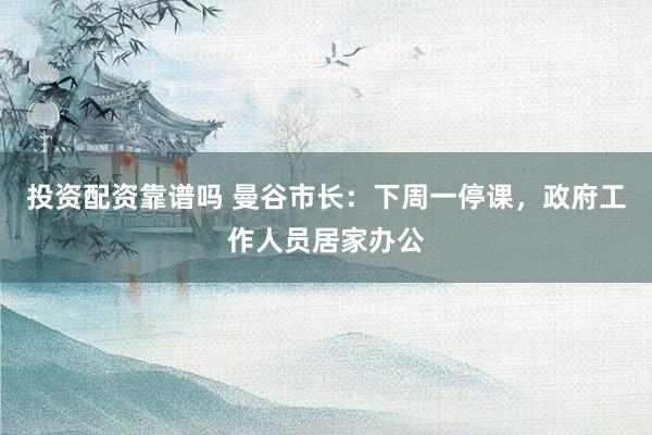 投资配资靠谱吗 曼谷市长：下周一停课，政府工作人员居家办公