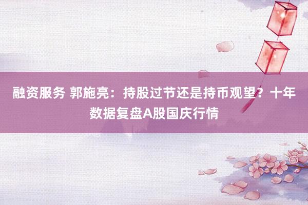融资服务 郭施亮：持股过节还是持币观望？十年数据复盘A股国庆行情