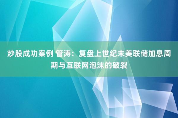 炒股成功案例 管涛：复盘上世纪末美联储加息周期与互联网泡沫的破裂