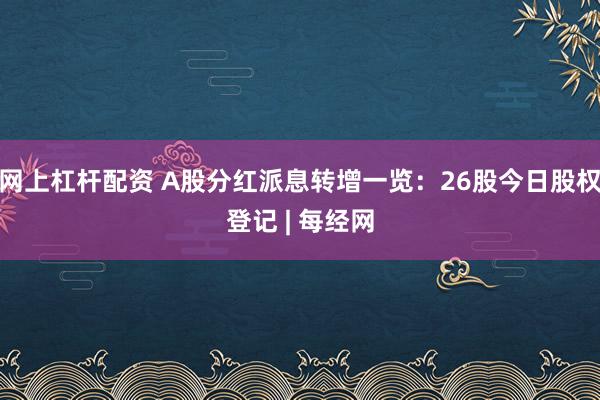 网上杠杆配资 A股分红派息转增一览：26股今日股权登记 | 每经网