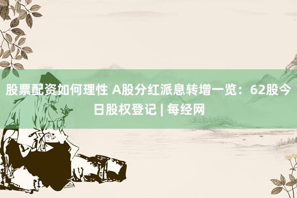 股票配资如何理性 A股分红派息转增一览：62股今日股权登记 | 每经网