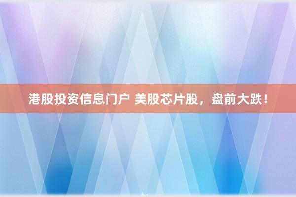 港股投资信息门户 美股芯片股，盘前大跌！