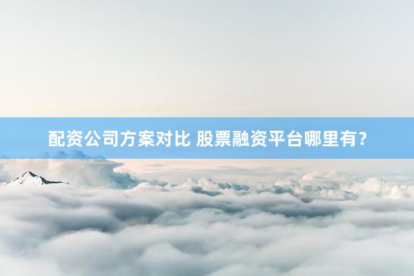 配资公司方案对比 股票融资平台哪里有？