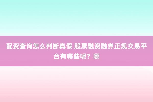 配资查询怎么判断真假 股票融资融券正规交易平台有哪些呢？哪