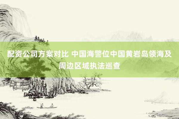 配资公司方案对比 中国海警位中国黄岩岛领海及周边区域执法巡查
