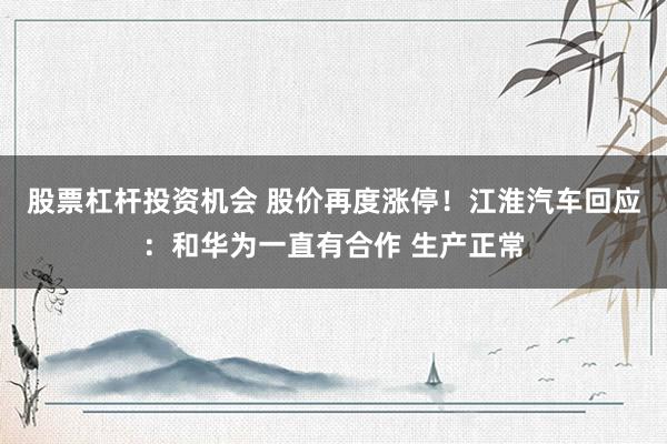 股票杠杆投资机会 股价再度涨停！江淮汽车回应：和华为一直有合作 生产正常