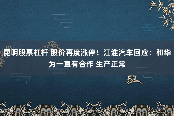 昆明股票杠杆 股价再度涨停！江淮汽车回应：和华为一直有合作 生产正常