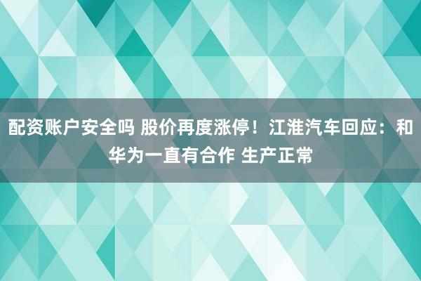 配资账户安全吗 股价再度涨停！江淮汽车回应：和华为一直有合作 生产正常