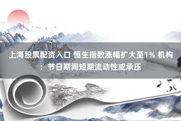 上海股票配资入口 恒生指数涨幅扩大至1% 机构：节日期间短期流动性或承压