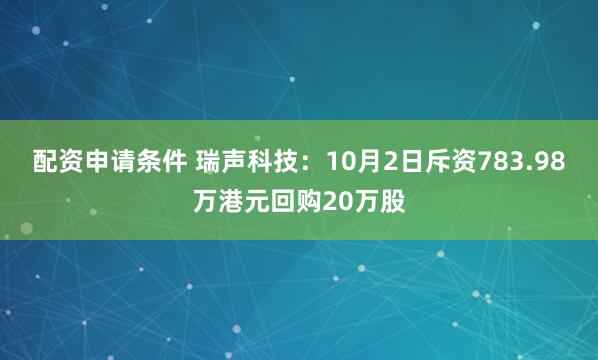 配资申请条件 瑞声科技：10月2日斥资783.98万港元回购20万股