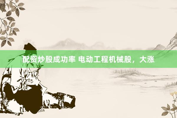 配资炒股成功率 电动工程机械股，大涨