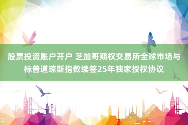 股票投资账户开户 芝加哥期权交易所全球市场与标普道琼斯指数续签25年独家授权协议